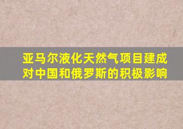 亚马尔液化天然气项目建成对中国和俄罗斯的积极影响