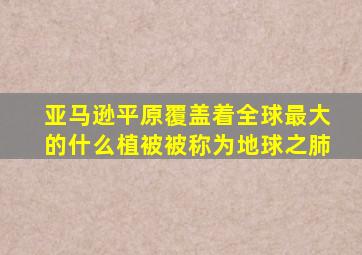 亚马逊平原覆盖着全球最大的什么植被被称为地球之肺