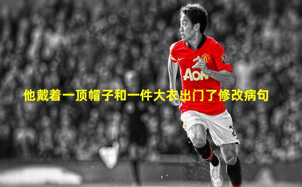 他戴着一顶帽子和一件大衣出门了修改病句
