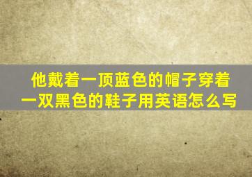 他戴着一顶蓝色的帽子穿着一双黑色的鞋子用英语怎么写