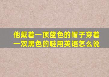 他戴着一顶蓝色的帽子穿着一双黑色的鞋用英语怎么说