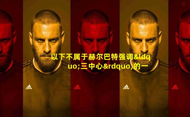 以下不属于赫尔巴特强调“三中心”的一项是