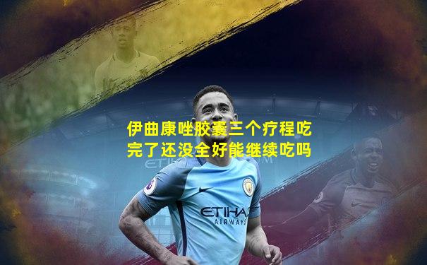 伊曲康唑胶囊三个疗程吃完了还没全好能继续吃吗