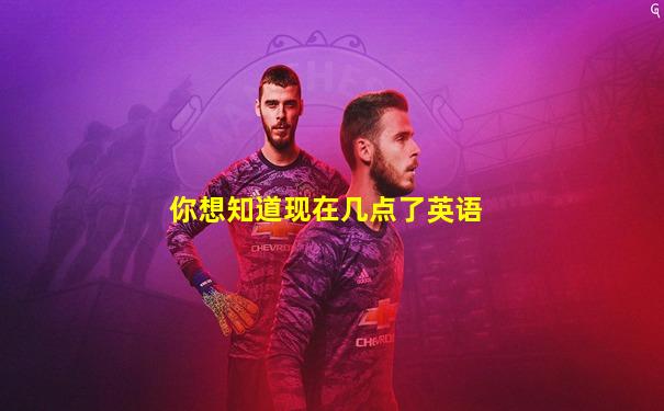 你想知道现在几点了英语
