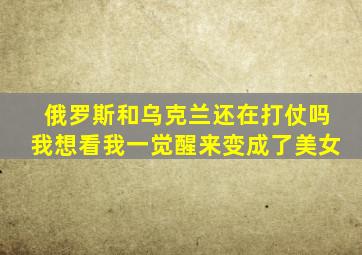 俄罗斯和乌克兰还在打仗吗我想看我一觉醒来变成了美女