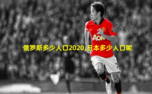 俄罗斯多少人口2020,日本多少人口呢