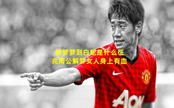 做梦梦到白蛇是什么征兆周公解梦女人身上有血