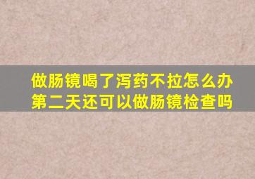 做肠镜喝了泻药不拉怎么办第二天还可以做肠镜检查吗