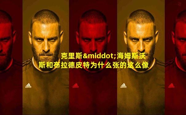 克里斯·海姆斯沃斯和布拉德皮特为什么张的这么像