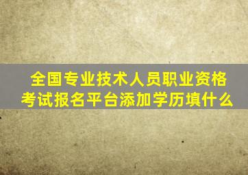 全国专业技术人员职业资格考试报名平台添加学历填什么