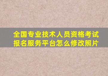 全国专业技术人员资格考试报名服务平台怎么修改照片