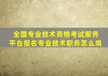 全国专业技术资格考试服务平台报名专业技术职务怎么填