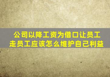 公司以降工资为借口让员工走员工应该怎么维护自己利益