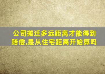 公司搬迁多远距离才能得到赔偿,是从住宅距离开始算吗