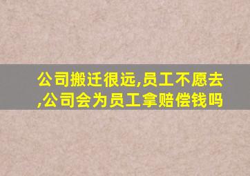 公司搬迁很远,员工不愿去,公司会为员工拿赔偿钱吗