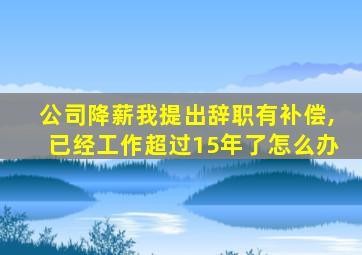公司降薪我提出辞职有补偿,已经工作超过15年了怎么办
