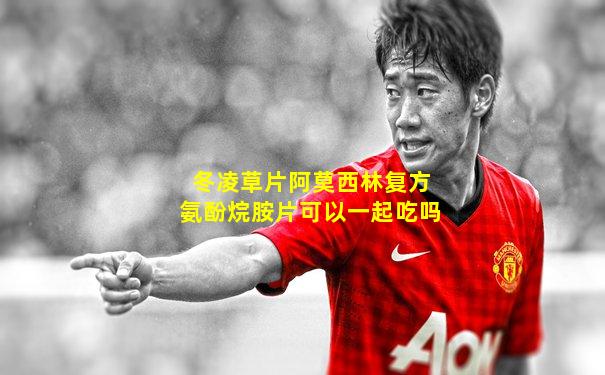 冬凌草片阿莫西林复方氨酚烷胺片可以一起吃吗