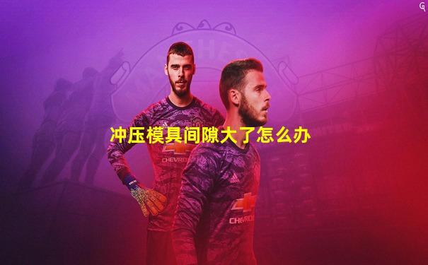 冲压模具间隙大了怎么办