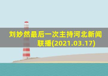 刘妙然最后一次主持河北新闻联播(2021.03.17)