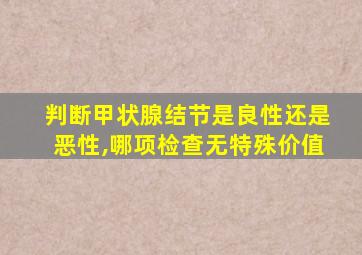 判断甲状腺结节是良性还是恶性,哪项检查无特殊价值