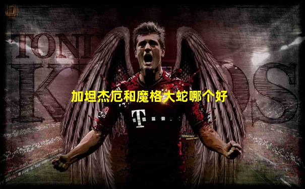 加坦杰厄和魔格大蛇哪个好