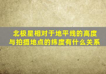 北极星相对于地平线的高度与拍摄地点的纬度有什么关系