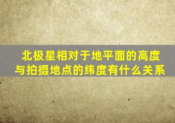 北极星相对于地平面的高度与拍摄地点的纬度有什么关系