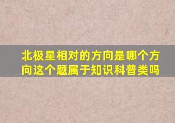北极星相对的方向是哪个方向这个题属于知识科普类吗