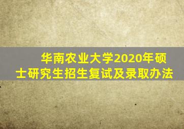 华南农业大学2020年硕士研究生招生复试及录取办法