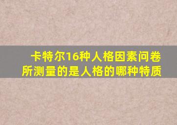 卡特尔16种人格因素问卷所测量的是人格的哪种特质