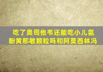 吃了奥司他韦还能吃小儿氨酚黄那敏颗粒吗和阿莫西林冯