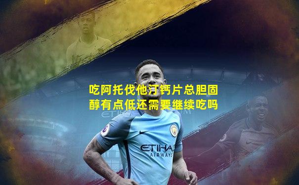 吃阿托伐他汀钙片总胆固醇有点低还需要继续吃吗