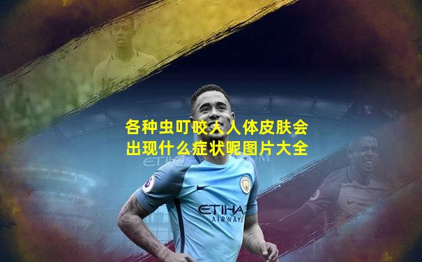 各种虫叮咬人人体皮肤会出现什么症状呢图片大全
