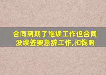 合同到期了继续工作但合同没续签要急辞工作,扣钱吗