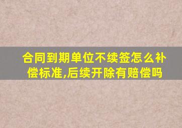 合同到期单位不续签怎么补偿标准,后续开除有赔偿吗