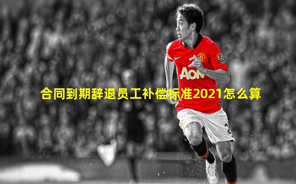 合同到期辞退员工补偿标准2021怎么算
