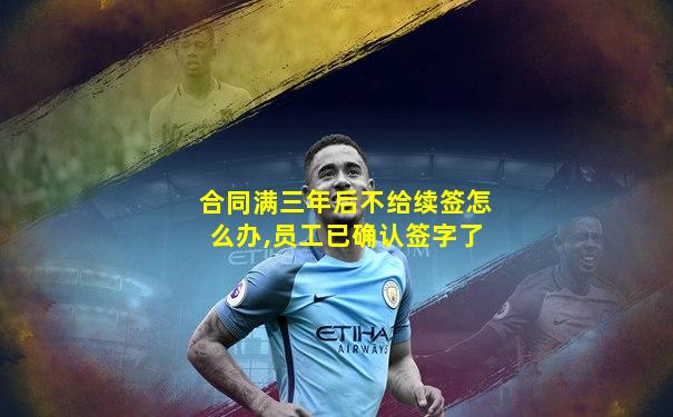 合同满三年后不给续签怎么办,员工已确认签字了