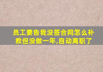 员工要告我没签合同怎么补救但没做一年,自动离职了