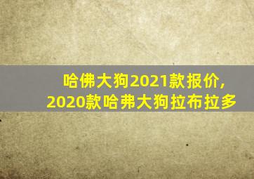 哈佛大狗2021款报价,2020款哈弗大狗拉布拉多