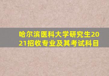 哈尔滨医科大学研究生2021招收专业及其考试科目