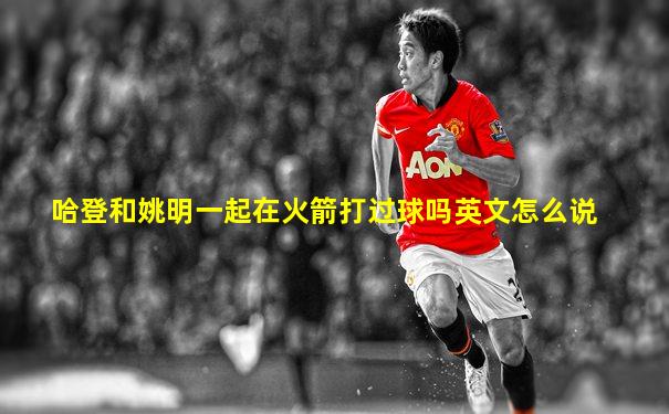 哈登和姚明一起在火箭打过球吗英文怎么说