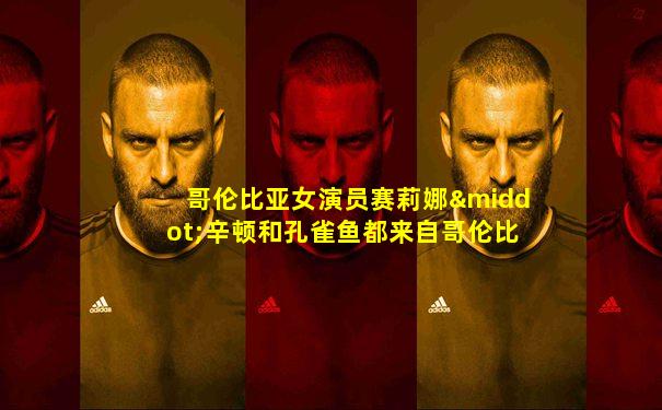 哥伦比亚女演员赛莉娜·辛顿和孔雀鱼都来自哥伦比亚吗