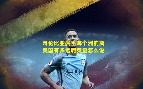 哥伦比亚属于哪个洲的离美国有多远呢英语怎么说