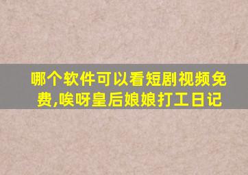 哪个软件可以看短剧视频免费,唉呀皇后娘娘打工日记