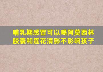 哺乳期感冒可以喝阿莫西林胶囊和莲花清影不影响孩子
