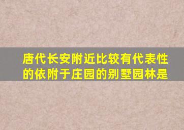 唐代长安附近比较有代表性的依附于庄园的别墅园林是