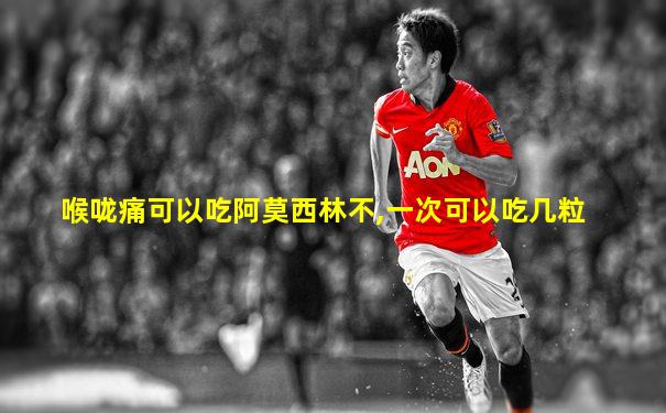 喉咙痛可以吃阿莫西林不,一次可以吃几粒