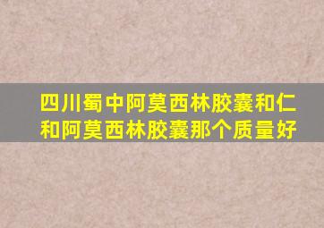 四川蜀中阿莫西林胶囊和仁和阿莫西林胶囊那个质量好