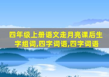 四年级上册语文走月亮课后生字组词,四字词语,四字词语