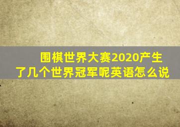 围棋世界大赛2020产生了几个世界冠军呢英语怎么说